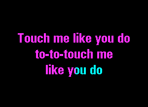 Touch me like you do

to-to-touch me
like you do