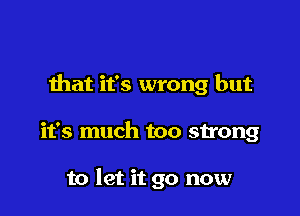 ihat it's wrong but

it's much too strong

to let it go now