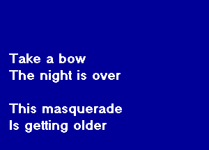 Take a bow
The night is over

This masquerade
ls getting older