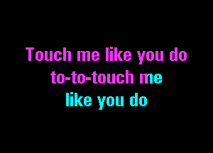 Touch me like you do

to-to-touch me
like you do
