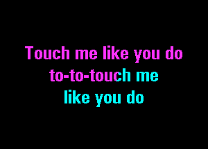 Touch me like you do

to-to-touch me
like you do