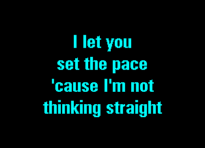 I let you
set the pace

'cause I'm not
thinking straight