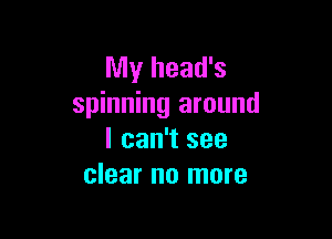 My head's
spinning around

I can't see
clear no more