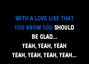 WITH A LOVE LIKE THAT
YOU KNOW YOU SHOULD
BE GLAD...

YEAH, YEAH, YEAH
YEAH, YEAH, YEAH, YEAH...