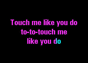 Touch me like you do

to-to-touch me
like you do