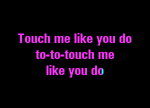 Touch me like you do

to-to-touch me
like you do