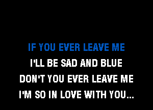 IF YOU EVER LEAVE ME
I'LL BE SAD AND BLUE
DON'T YOU EVER LEAVE ME
I'M 80 IN LOVE WITH YOU...