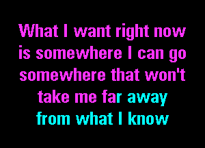 What I want right now

is somewhere I can go

somewhere that won't
take me far away
from what I know