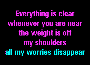 Everything is clear
whenever you are near
the weight is off
my shoulders
all my worries disappear