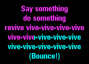 Say something
do something
revive vive-vive-vive-vive
vive-vive-vive-vive-vive
vive-vive-vive-vive-vive
(Bouncen