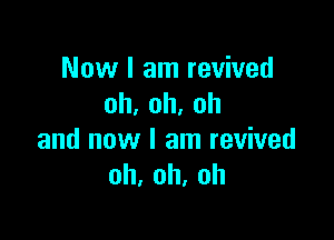 Now I am revived
oh,oh,oh

and now I am revived
oh,oh,oh