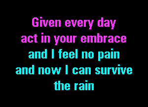 Given every day
act in your embrace

and I feel no pain
and now I can survive
the rain