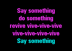 Say something
do something

revive vive-vive-vive
vive-vive-vive-vive
Say something