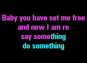 Baby you have set me free
and now I am re

say something
do something