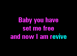Baby you have

set me free
and now I am revive
