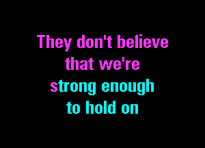 They don't believe
that we're

strong enough
to hold on