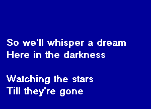 So we'll whisper a dream

Here in the darkness

Watching the stars
Till they're gone