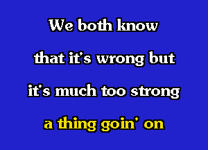 We both lmow

ihat it's wrong but

it's much too strong

a thing goin' on