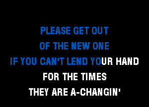 PLEASE GET OUT
OF THE NEW OHE
IF YOU CAN'T LEHD YOUR HAND
FOR THE TIMES
THEY ARE A-CHAHGIH'