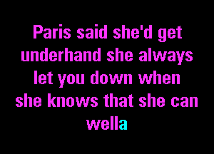 Paris said she'd get
underhand she always
let you down when
she knows that she can
wella