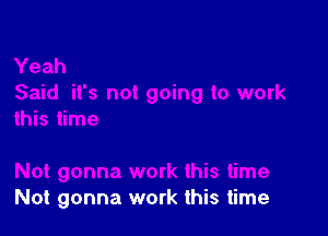 Not gonna work this time