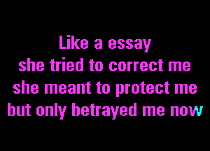 Like a essay
she tried to correct me
she meant to protect me
but only betrayed me now