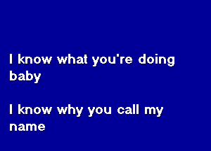 I know what you're doing
baby

I know why you call my
name