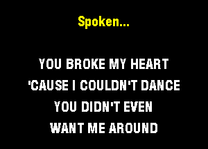 Spoken.

YOU BROKE MY HEART
'CAUSE l COULDN'T DHNCE
YOU DIDN'T EVEN

WANT ME AROUND l
