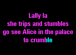 Lally la
she trips and stumbles

go see Alice in the palace
to crumble