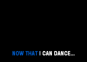 HOW THATI CAN DANCE...