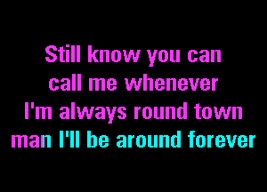 Still know you can
call me whenever
I'm always round town
man I'll be around forever