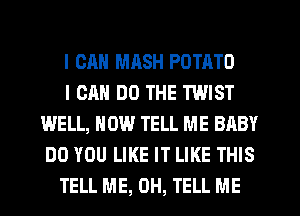 I CAN MRSH POTATO

I CAN DO THE TWIST
WELL, NOW TELL ME BABY
DO YOU LIKE IT LIKE THIS

TELL ME, 0H, TELL ME