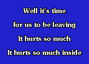 Well it's time
for us to be leaving
It hurts so much

It hurts so much inside