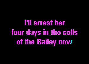 I'll arrest her

four days in the cells
of the Bailey now