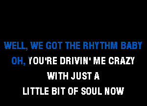 WELL, WE GOT THE RHYTHM BABY
0H, YOU'RE DRIVIH' ME CRAZY
WITH JUST A
LITTLE BIT OF SOUL HOW
