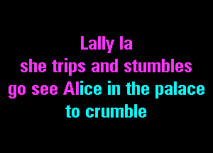 Lally la
she trips and stumbles

go see Alice in the palace
to crumble