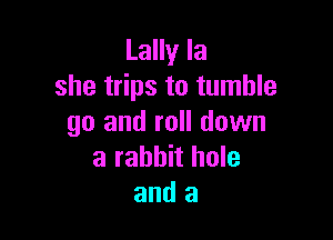 Lally la
she trips to tumble

go and roll down
a rabbit hole
and a