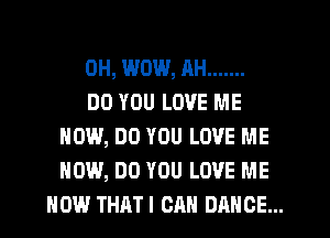 0H, WOW, RH .......

DO YOU LOVE ME
HOW, DO YOU LOVE ME
HOW, DO YOU LOVE ME
NOW THATI CAN DANCE...