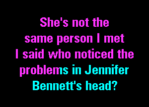 She's not the
same person I met
I said who noticed the

problems in Jennifer
Bennett's head?