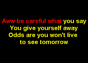 Aww be careful what you say
You give yourself away

Odds are you won't live
to see tomorrow