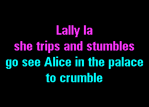 Lally la
she trips and stumbles

go see Alice in the palace
to crumble
