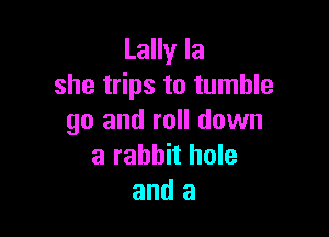 Lally la
she trips to tumble

go and roll down
a rabbit hole
and a