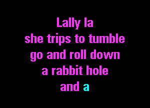 Lally la
she trips to tumble

go and roll down
a rabbit hole
and a