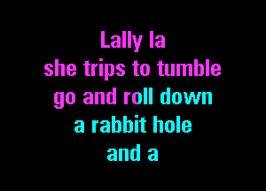 Lally la
she trips to tumble

go and roll down
a rabbit hole
and a