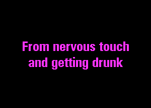From nervous touch

and getting drunk