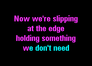 Now we're slipping
at the edge

holding something
we don't need