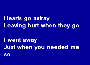 Hearts go astray
Leaving hurt when they go

I went away
Just when you needed me
so