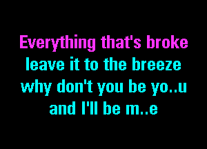 Everything that's broke
leave it to the breeze
why don't you he yo..u
and I'll be m..e