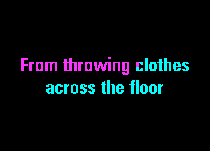 From throwing clothes

across the floor