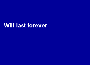 Will last forever